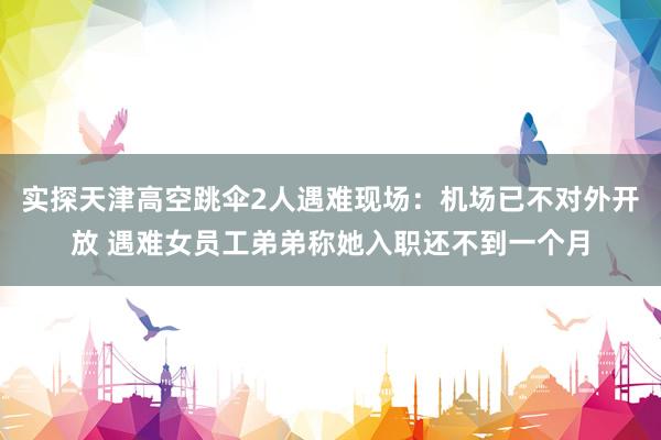 实探天津高空跳伞2人遇难现场：机场已不对外开放 遇难女员工弟弟称她入职还不到一个月