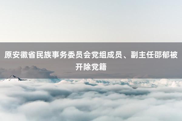 原安徽省民族事务委员会党组成员、副主任邵郁被开除党籍