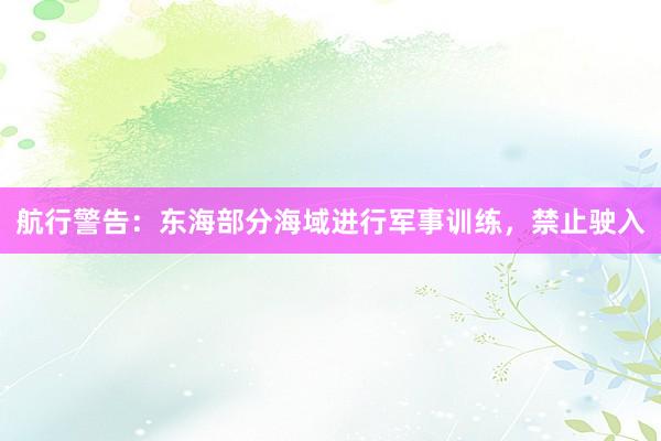 航行警告：东海部分海域进行军事训练，禁止驶入
