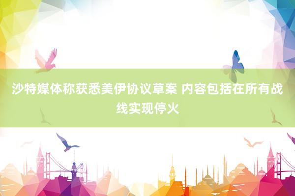 沙特媒体称获悉美伊协议草案 内容包括在所有战线实现停火
