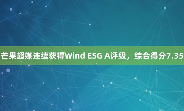 芒果超媒连续获得Wind ESG A评级，综合得分7.35