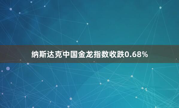 纳斯达克中国金龙指数收跌0.68%