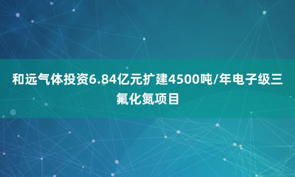 和远气体投资6.84亿元扩建4500吨/年电子级三氟化氮项目