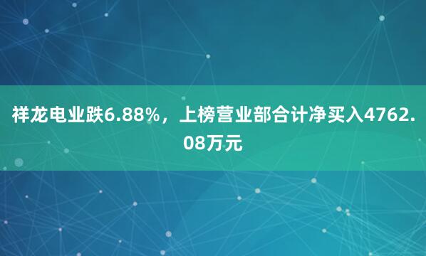 祥龙电业跌6.88%，上榜营业部合计净买入4762.08万元