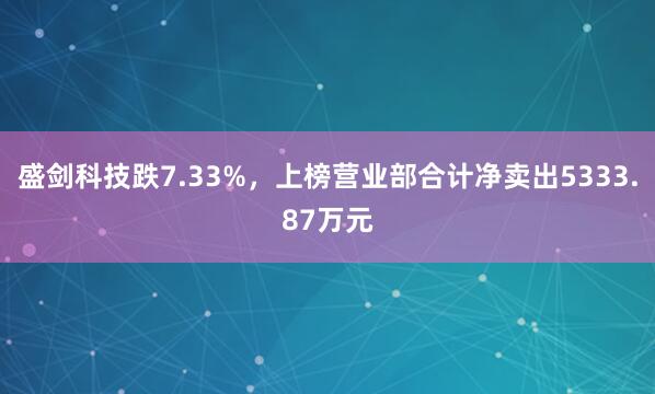 盛剑科技跌7.33%，上榜营业部合计净卖出5333.87万元