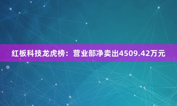 红板科技龙虎榜：营业部净卖出4509.42万元