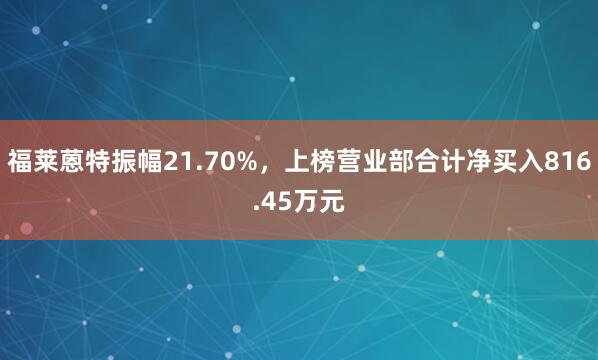 福莱蒽特振幅21.70%，上榜营业部合计净买入816.45万元