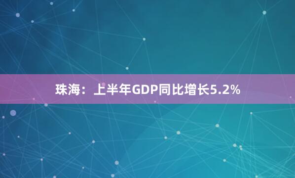 珠海：上半年GDP同比增长5.2%