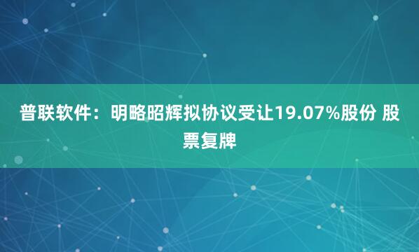 普联软件：明略昭辉拟协议受让19.07%股份 股票复牌