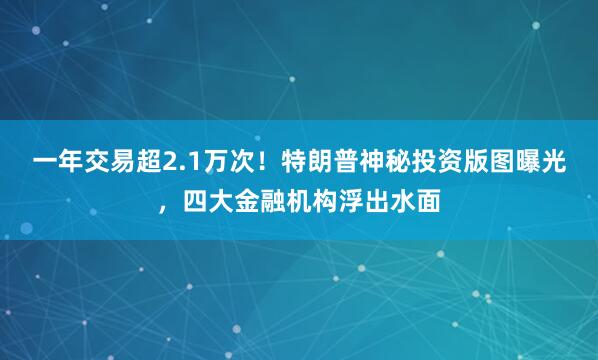 一年交易超2.1万次！特朗普神秘投资版图曝光，四大金融机构浮出水面