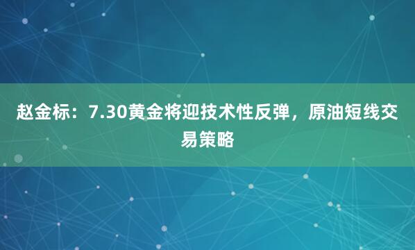 赵金标:7.30黄金将迎技术性反弹,原油短线交易策略