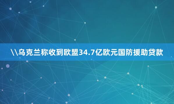 \乌克兰称收到欧盟34.7亿欧元国防援助贷款