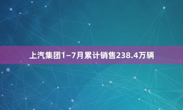 上汽集团1—7月累计销售238.4万辆