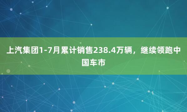 上汽集团1-7月累计销售238.4万辆，继续领跑中国车市