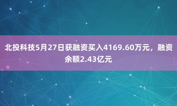 北投科技5月27日获融资买入4169.60万元,融资余额2.43亿元