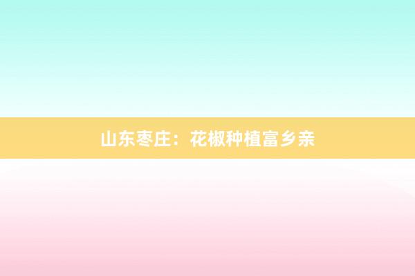 山东枣庄：花椒种植富乡亲
