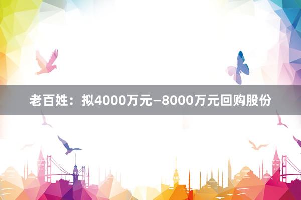 老百姓：拟4000万元—8000万元回购股份
