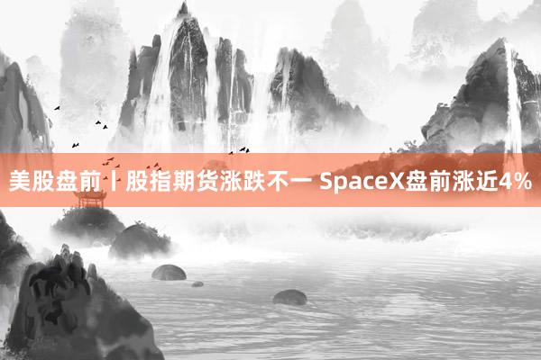 美股盘前丨股指期货涨跌不一 SpaceX盘前涨近4%