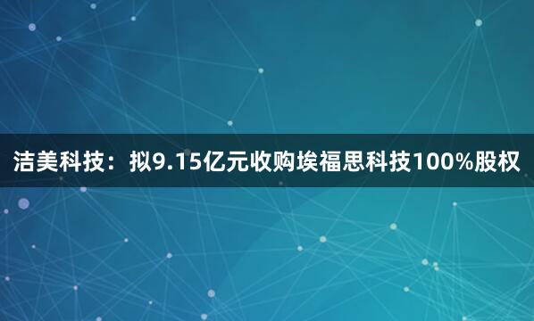 洁美科技:拟9.15亿元收购埃福思科技100%股权