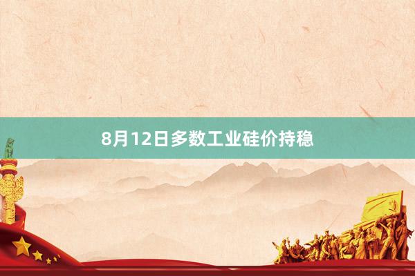 8月12日多数工业硅价持稳