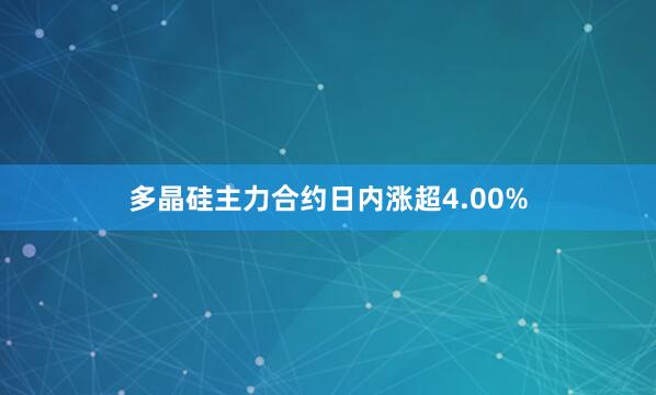 多晶硅主力合约日内涨超4.00%