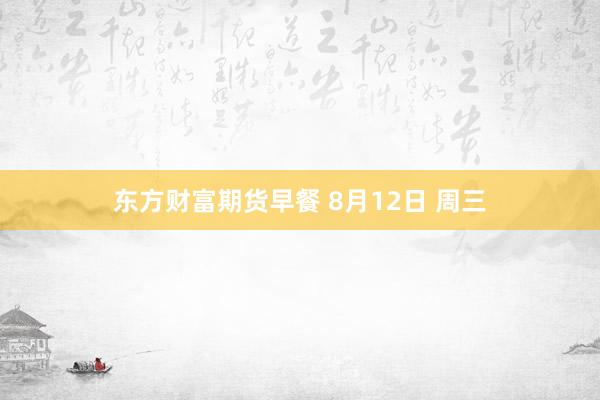 东方财富期货早餐 8月12日 周三