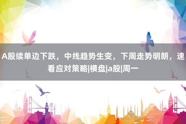 A股续单边下跌，中线趋势生变，下周走势明朗，速看应对策略|横盘|a股|周一