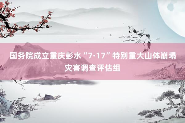 国务院成立重庆彭水“7·17”特别重大山体崩塌灾害调查评估组