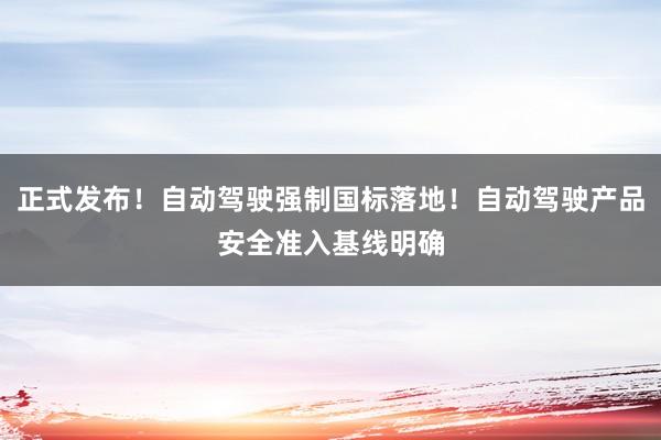 正式发布！自动驾驶强制国标落地！自动驾驶产品安全准入基线明确