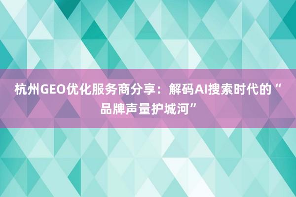 杭州GEO优化服务商分享：解码AI搜索时代的“品牌声量护城河”