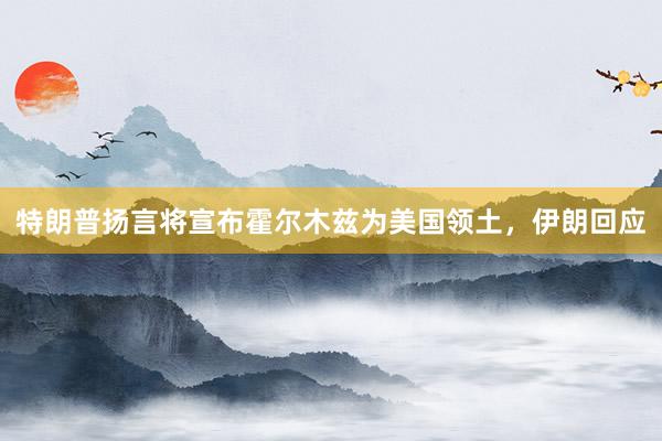 特朗普扬言将宣布霍尔木兹为美国领土，伊朗回应