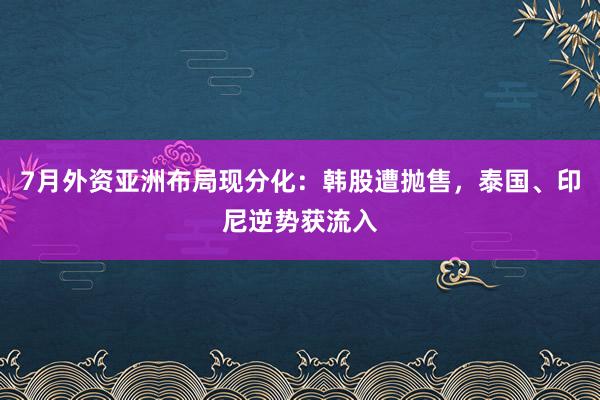 7月外资亚洲布局现分化：韩股遭抛售，泰国、印尼逆势获流入