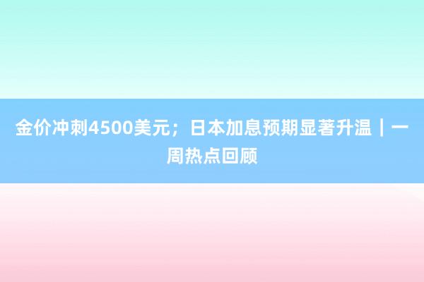 金价冲刺4500美元；日本加息预期显著升温｜一周热点回顾
