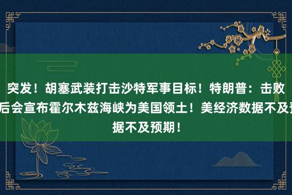突发！胡塞武装打击沙特军事目标！特朗普：击败伊朗后会宣布霍尔木兹海峡为美国领土！美经济数据不及预期！