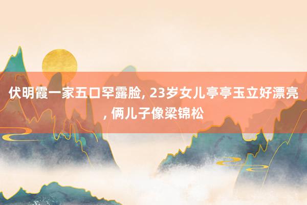 伏明霞一家五口罕露脸, 23岁女儿亭亭玉立好漂亮, 俩儿子像梁锦松