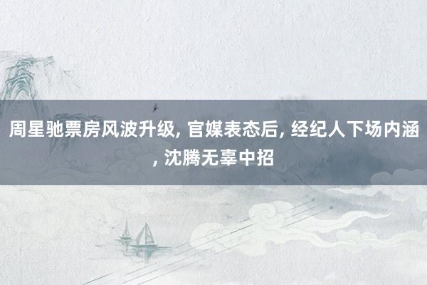 周星驰票房风波升级, 官媒表态后, 经纪人下场内涵, 沈腾无辜中招