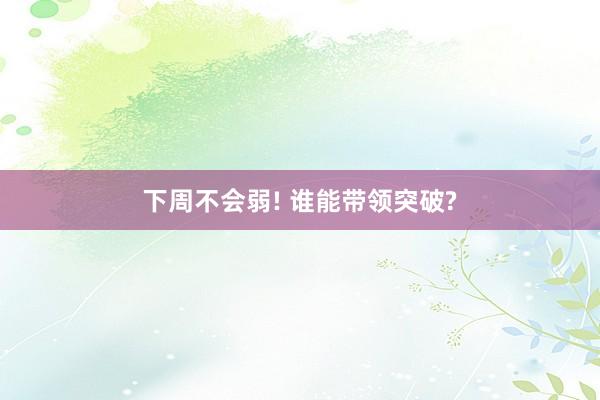 下周不会弱! 谁能带领突破?