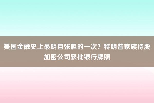 美国金融史上最明目张胆的一次？特朗普家族持股加密公司获批银行牌照