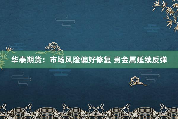 华泰期货：市场风险偏好修复 贵金属延续反弹