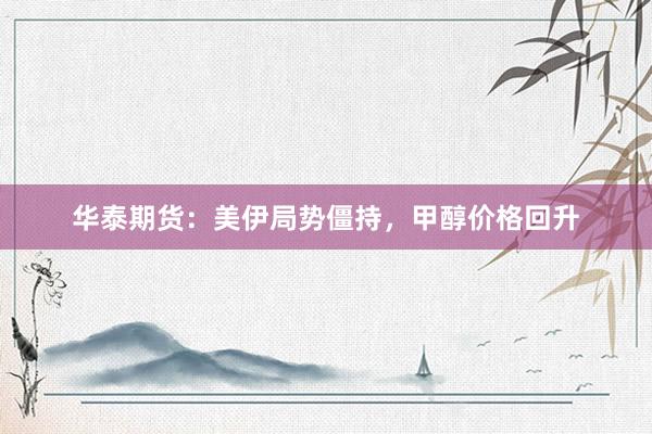 华泰期货：美伊局势僵持，甲醇价格回升