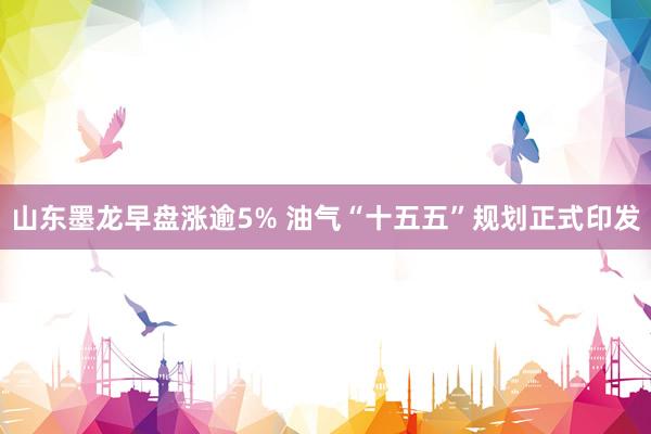 山东墨龙早盘涨逾5% 油气“十五五”规划正式印发