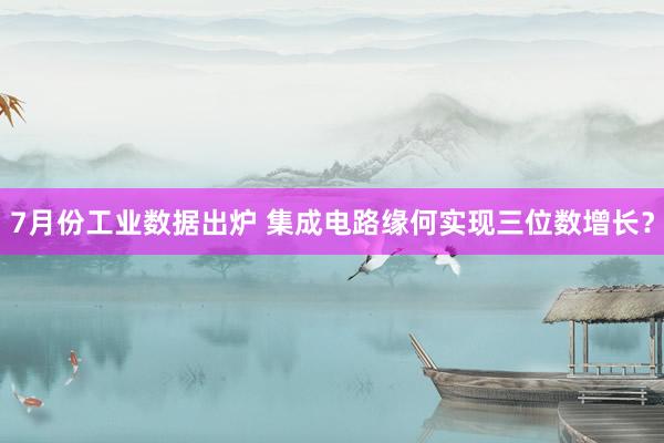 7月份工业数据出炉 集成电路缘何实现三位数增长？