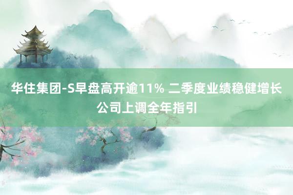 华住集团-S早盘高开逾11% 二季度业绩稳健增长公司上调全年指引