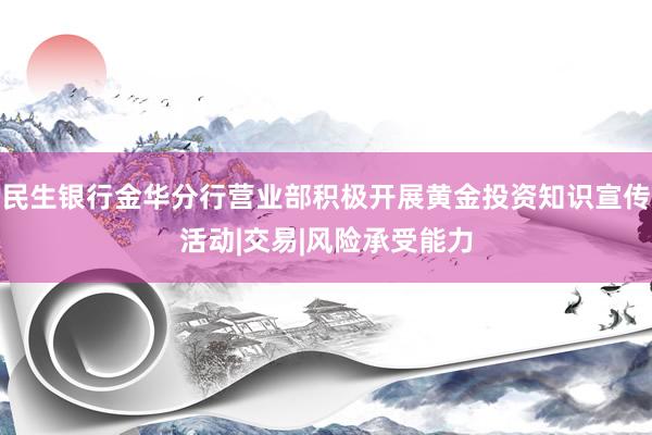 民生银行金华分行营业部积极开展黄金投资知识宣传活动|交易|风险承受能力