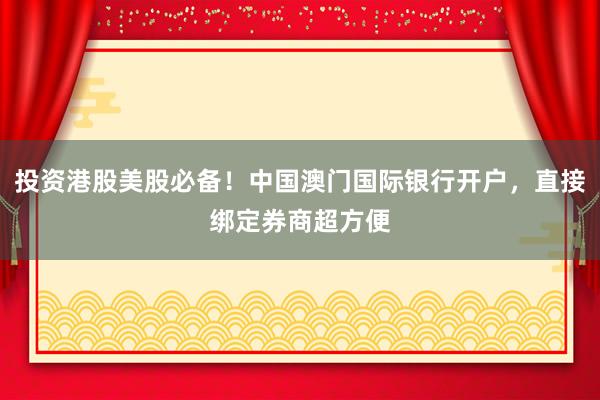 投资港股美股必备！中国澳门国际银行开户，直接绑定券商超方便