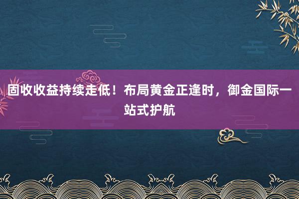 固收收益持续走低！布局黄金正逢时，御金国际一站式护航