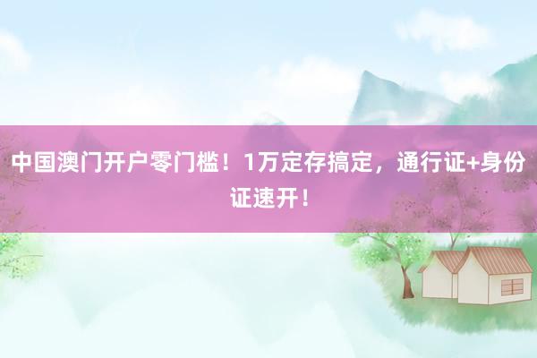 中国澳门开户零门槛！1万定存搞定，通行证+身份证速开！