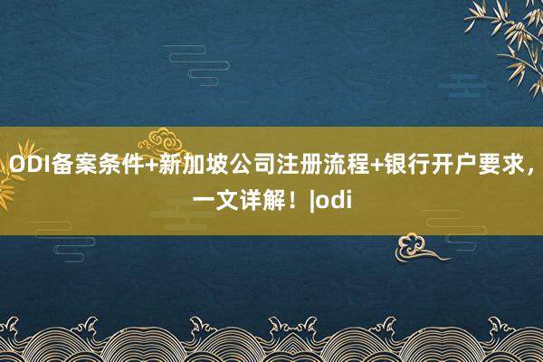 ODI备案条件+新加坡公司注册流程+银行开户要求，一文详解！|odi