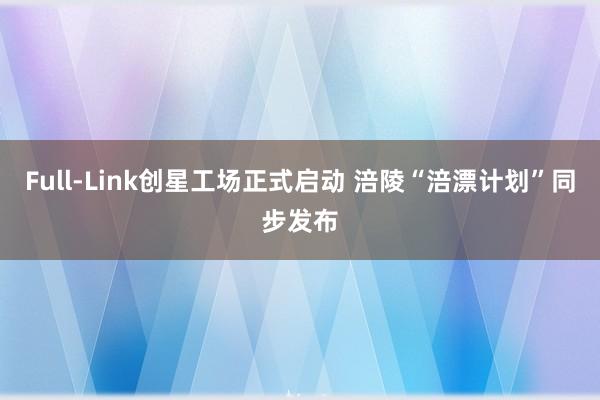 Full-Link创星工场正式启动 涪陵“涪漂计划”同步发布