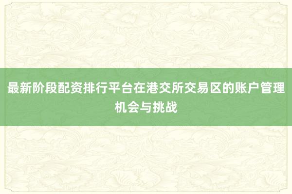 最新阶段配资排行平台在港交所交易区的账户管理机会与挑战